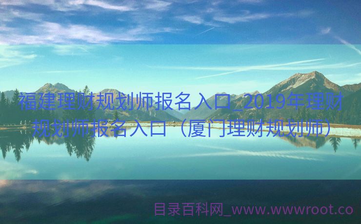 福建理财规划师报名入口_2019年理财规划师报名入口（厦门理财规划师）