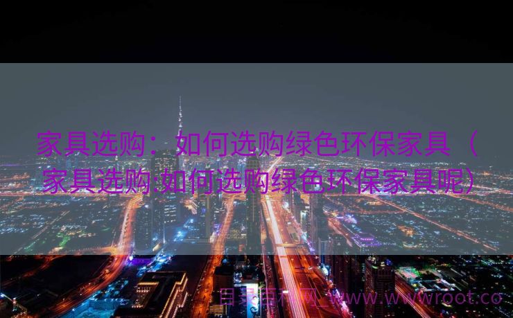 家具选购：如何选购绿色环保家具（家具选购:如何选购绿色环保家具呢）