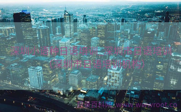 深圳小语种日语培训_深圳市日语培训（深圳市日语培训机构）