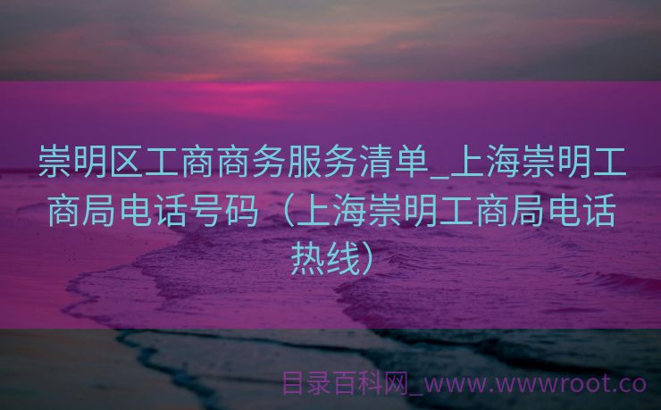 崇明区工商商务服务清单_上海崇明工商局电话号码（上海崇明工商局电话热线）