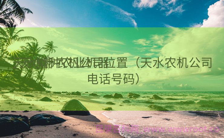 天水播种农业机器
_天水市农机公司位置（天水农机公司电话号码）
