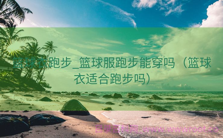 篮球衣跑步_篮球服跑步能穿吗（篮球衣适合跑步吗）