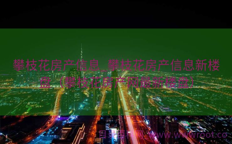 攀枝花房产信息_攀枝花房产信息新楼盘（攀枝花房产网最新楼盘）