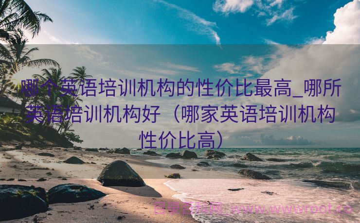 哪个英语培训机构的性价比最高_哪所英语培训机构好（哪家英语培训机构性价比高）