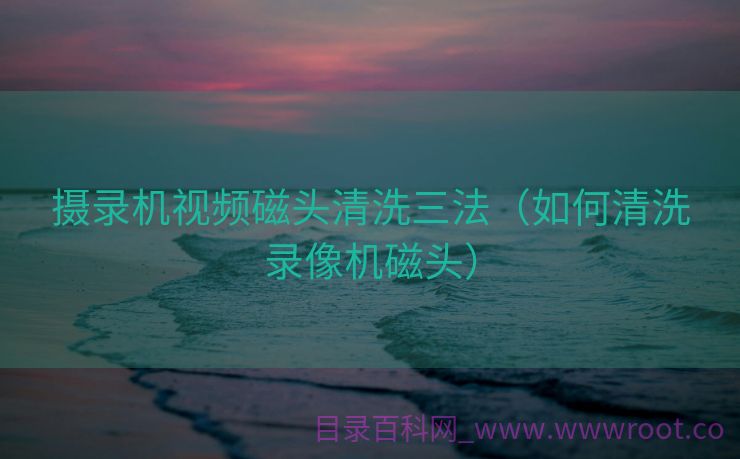 摄录机视频磁头清洗三法（如何清洗录像机磁头）