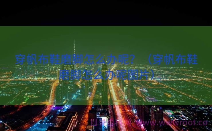 穿帆布鞋磨脚怎么办呢？（穿帆布鞋磨脚怎么办呢图片）