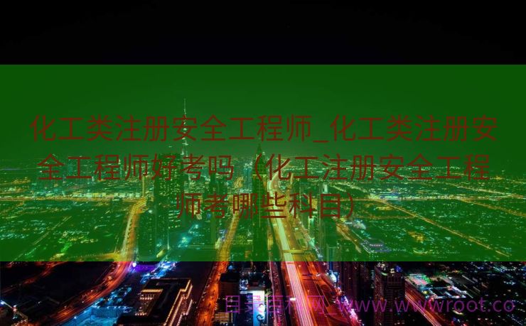 化工类注册安全工程师_化工类注册安全工程师好考吗（化工注册安全工程师考哪些科目）