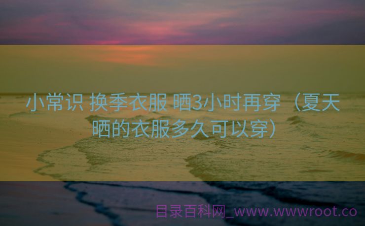 小常识 换季衣服 晒3小时再穿（夏天晒的衣服多久可以穿）