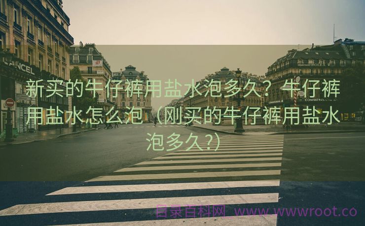 新买的牛仔裤用盐水泡多久？牛仔裤用盐水怎么泡（刚买的牛仔裤用盐水泡多久?）