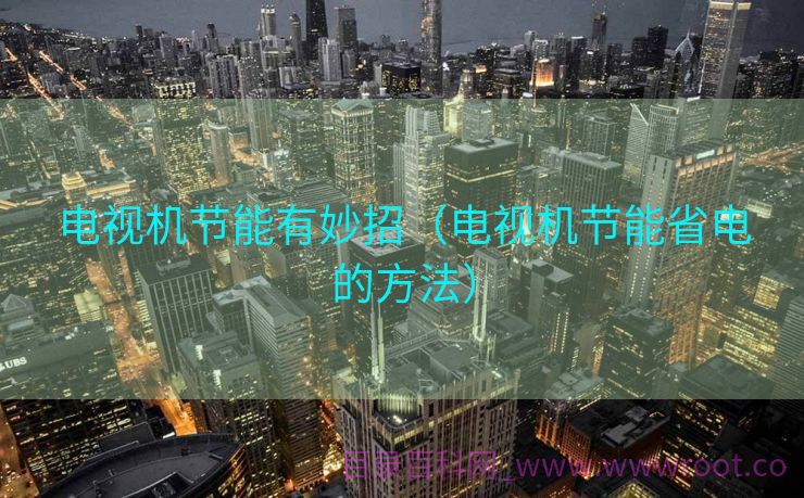 电视机节能有妙招（电视机节能省电的方法）