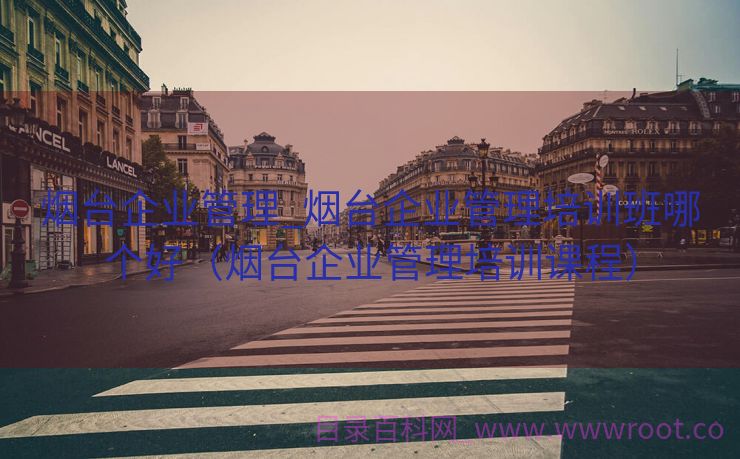 烟台企业管理_烟台企业管理培训班哪个好（烟台企业管理培训课程）