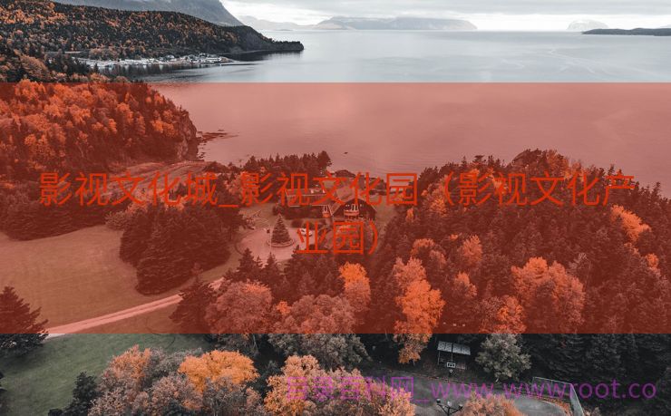 影视文化城_影视文化园（影视文化产业园）