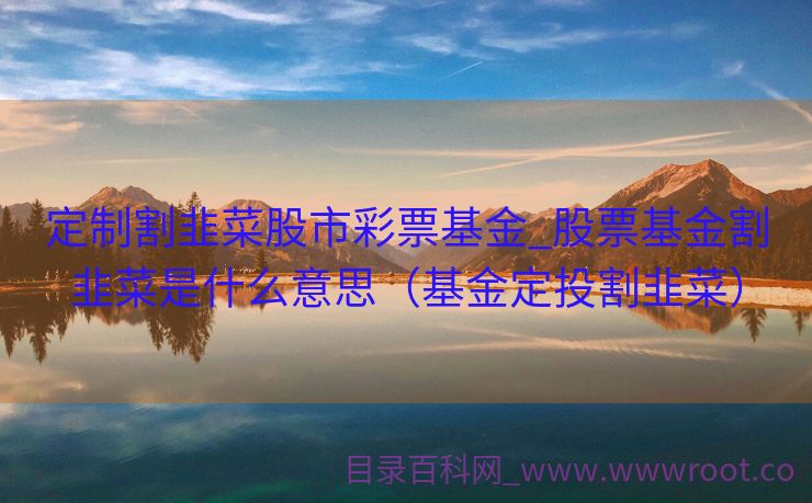 定制割韭菜股市彩票基金_股票基金割韭菜是什么意思（基金定投割韭菜）