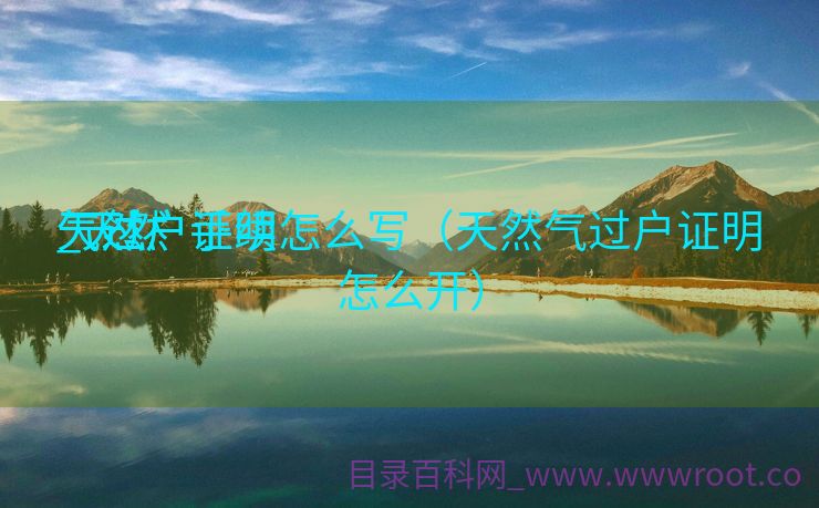 天然

气过户证明

_天然

气过户手续怎么写（天然气过户证明怎么开）