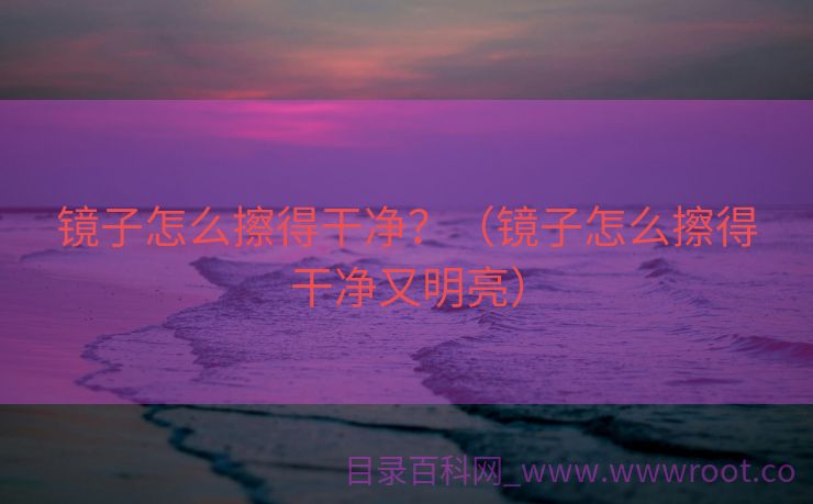 镜子怎么擦得干净？（镜子怎么擦得干净又明亮）