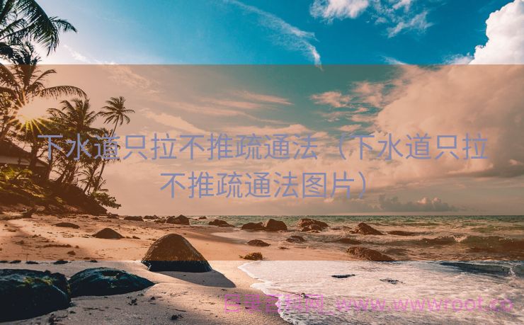 下水道只拉不推疏通法（下水道只拉不推疏通法图片）