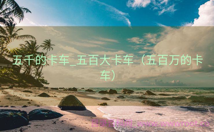 五千的卡车_五百大卡车（五百万的卡车）
