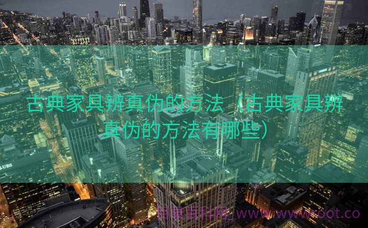 古典家具辨真伪的方法（古典家具辨真伪的方法有哪些）