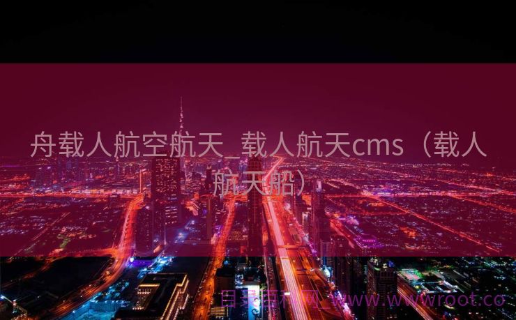 舟载人航空航天_载人航天cms（载人航天船）