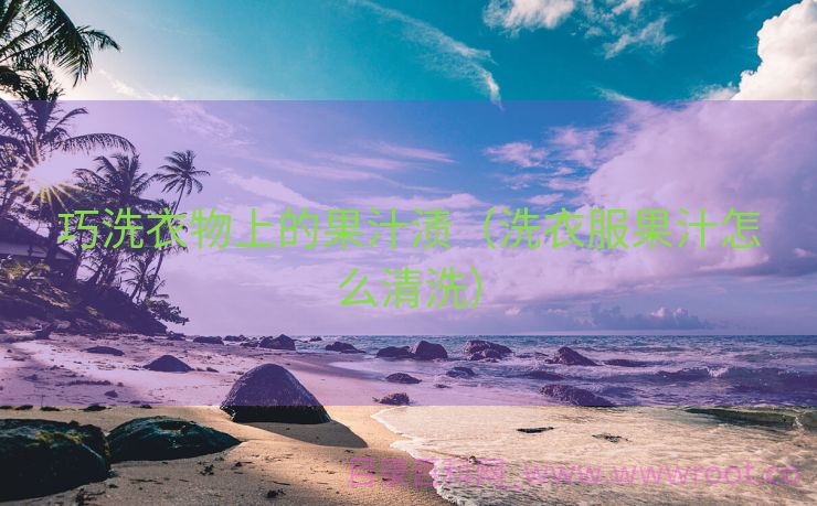 巧洗衣物上的果汁渍（洗衣服果汁怎么清洗）