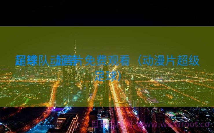 超等
足球队_超等
足球队动画片免费观看（动漫片超级足球）