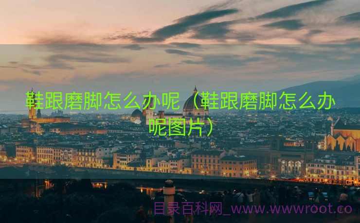 鞋跟磨脚怎么办呢（鞋跟磨脚怎么办呢图片）