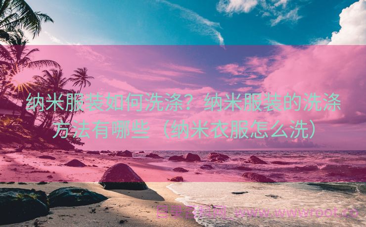 纳米服装如何洗涤？纳米服装的洗涤方法有哪些（纳米衣服怎么洗）