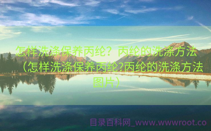 怎样洗涤保养丙纶？丙纶的洗涤方法（怎样洗涤保养丙纶?丙纶的洗涤方法图片）