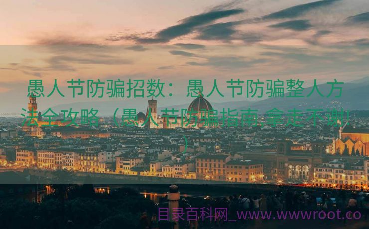 愚人节防骗招数：愚人节防骗整人方法全攻略（愚人节防骗指南,拿走不谢!）