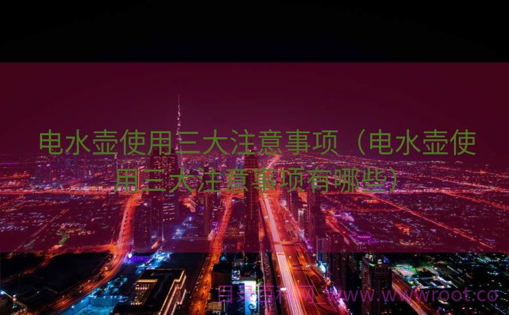电水壶使用三大注意事项（电水壶使用三大注意事项有哪些）