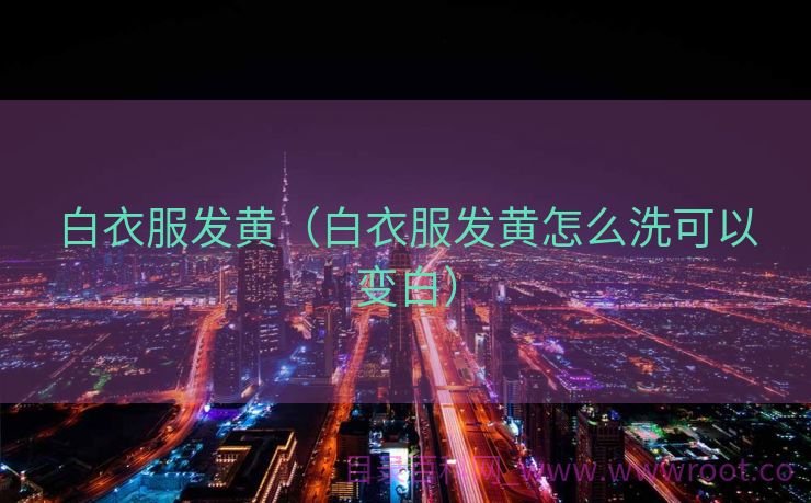 白衣服发黄（白衣服发黄怎么洗可以变白）