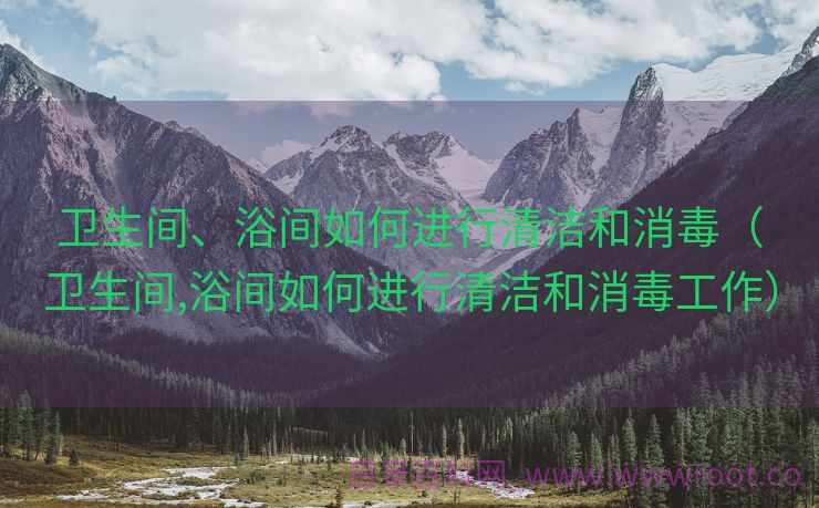 卫生间、浴间如何进行清洁和消毒（卫生间,浴间如何进行清洁和消毒工作）