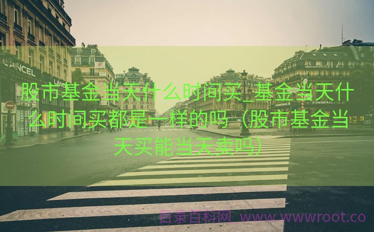 股市基金当天什么时间买_基金当天什么时间买都是一样的吗（股市基金当天买能当天卖吗）