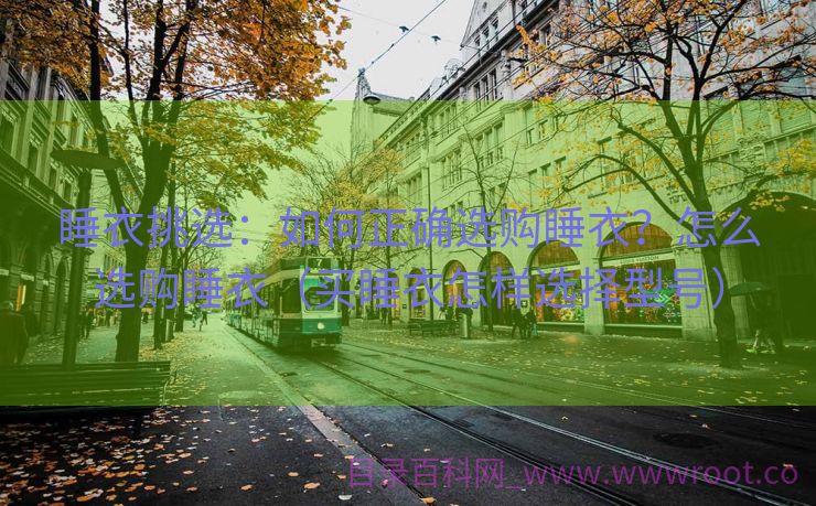 睡衣挑选：如何正确选购睡衣？怎么选购睡衣（买睡衣怎样选择型号）