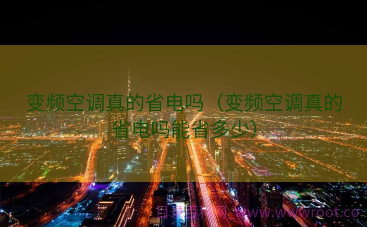 变频空调真的省电吗（变频空调真的省电吗能省多少）