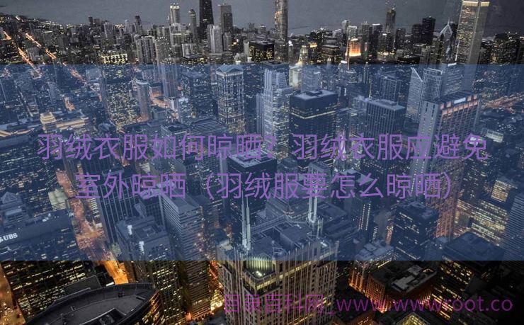 羽绒衣服如何晾晒？羽绒衣服应避免室外晾晒（羽绒服要怎么晾晒）