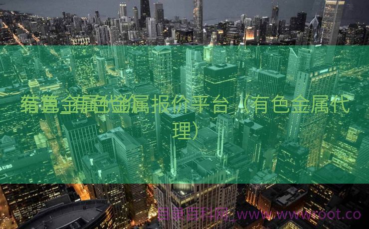 有色金属代价
结算_有色金属报价平台（有色金属代理）