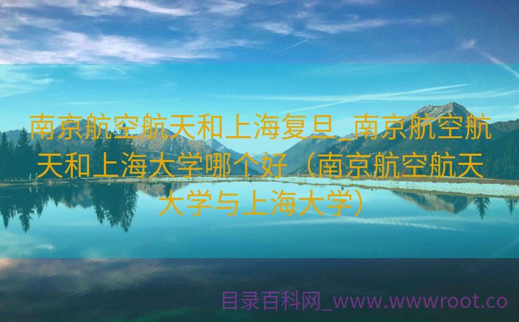 南京航空航天和上海复旦_南京航空航天和上海大学哪个好（南京航空航天大学与上海大学）