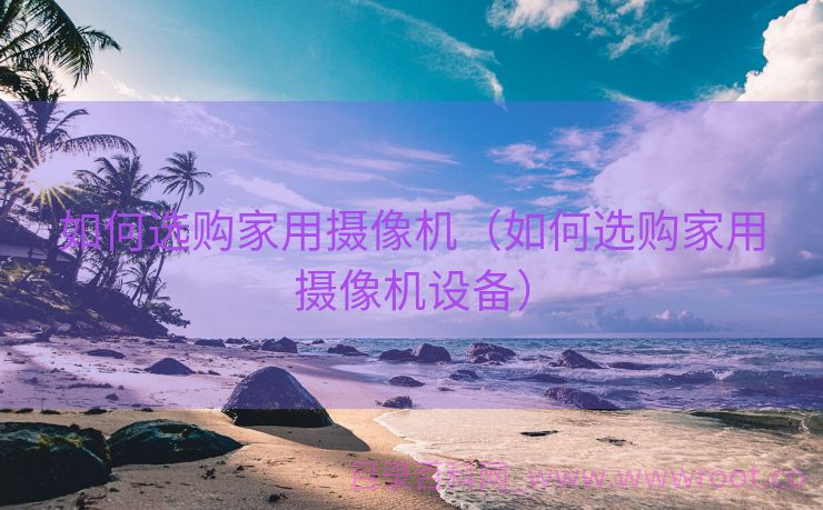 如何选购家用摄像机（如何选购家用摄像机设备）