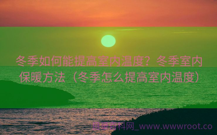 冬季如何能提高室内温度？冬季室内保暖方法（冬季怎么提高室内温度）