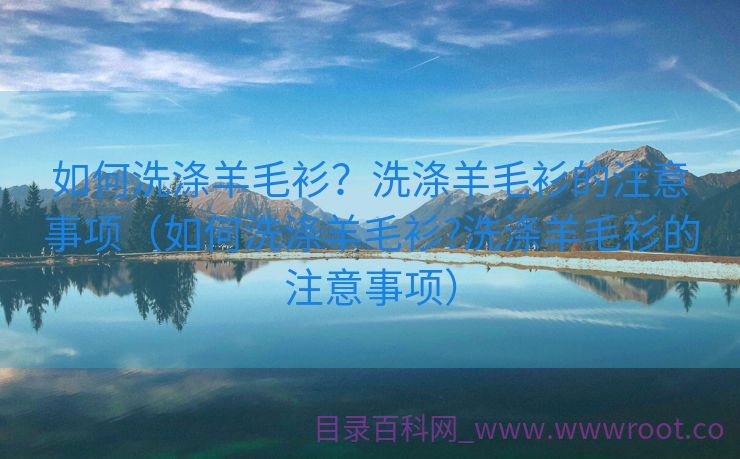 如何洗涤羊毛衫？洗涤羊毛衫的注意事项（如何洗涤羊毛衫?洗涤羊毛衫的注意事项）