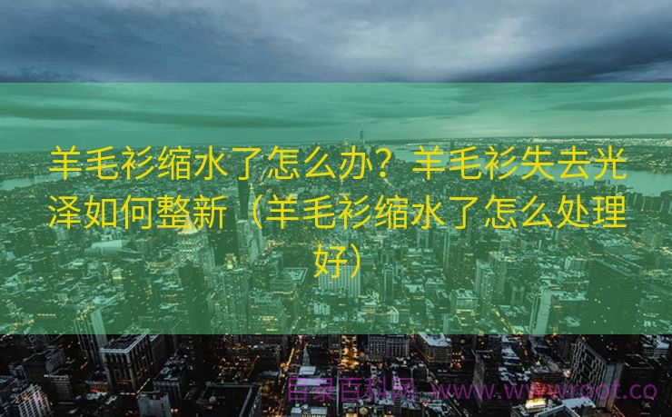 羊毛衫缩水了怎么办？羊毛衫失去光泽如何整新（羊毛衫缩水了怎么处理好）