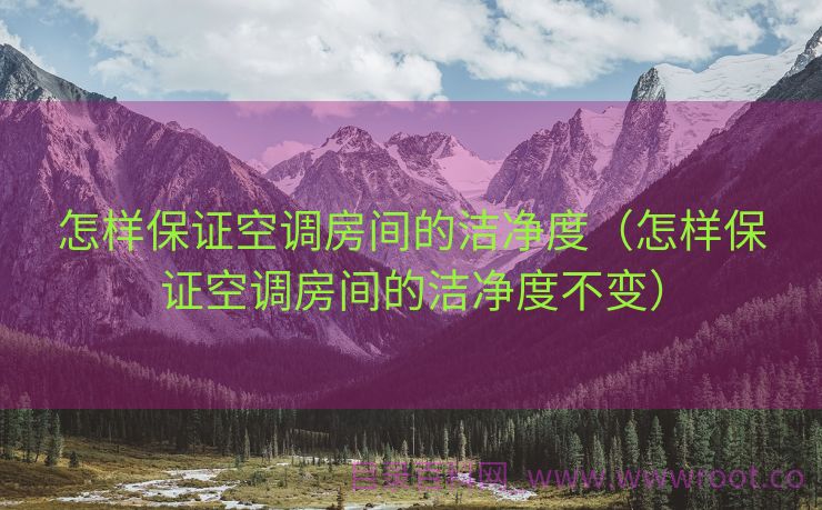 怎样保证空调房间的洁净度（怎样保证空调房间的洁净度不变）