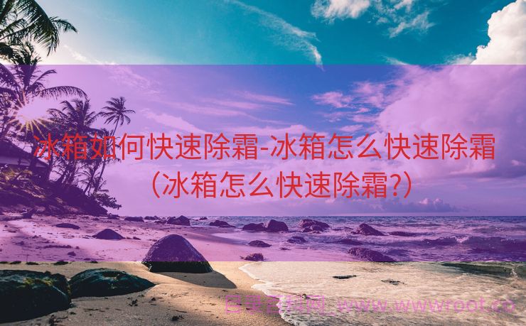 冰箱如何快速除霜-冰箱怎么快速除霜（冰箱怎么快速除霜?）