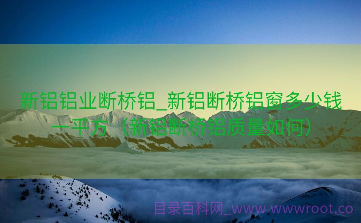 新铝铝业断桥铝_新铝断桥铝窗多少钱一平方（新铝断桥铝质量如何）