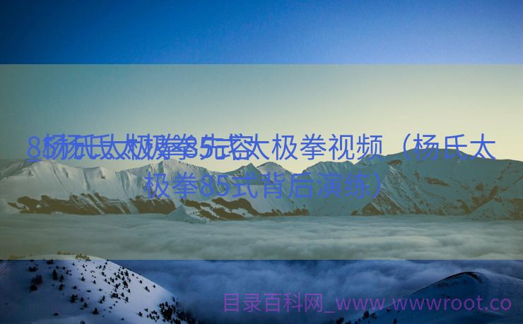 85杨氏太极拳先容
_杨氏太极拳85式太极拳视频（杨氏太极拳85式背后演练）