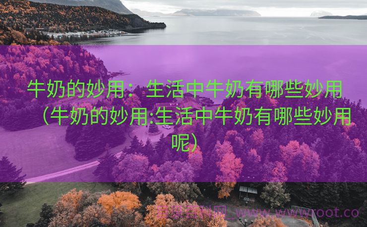 牛奶的妙用：生活中牛奶有哪些妙用（牛奶的妙用:生活中牛奶有哪些妙用呢）