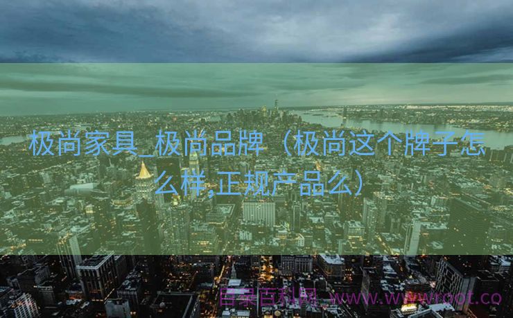 极尚家具_极尚品牌（极尚这个牌子怎么样,正规产品么）