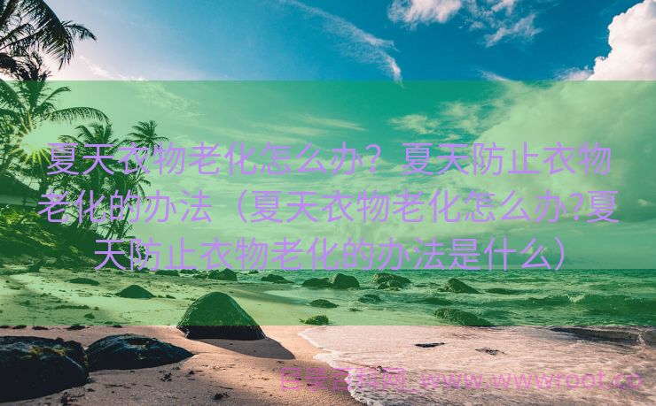 夏天衣物老化怎么办？夏天防止衣物老化的办法（夏天衣物老化怎么办?夏天防止衣物老化的办法是什么）