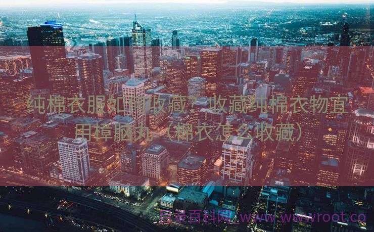 纯棉衣服如何收藏？收藏纯棉衣物宜用樟脑丸（棉衣怎么收藏）